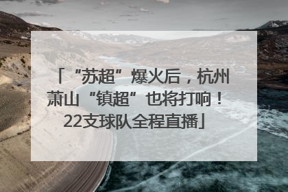 “苏超”爆火后，杭州萧山“镇超”也将打响！22支球队全程直播