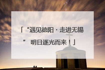 “遇见德阳・走进无锡” 明日逐光而来！