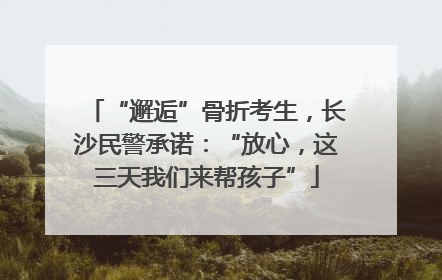 “邂逅”骨折考生，长沙民警承诺：“放心，这三天我们来帮孩子”