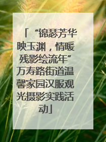 “锦瑟芳华映玉渊，情暖残影绘流年”万寿路街道温馨家园汉服观光摄影实践活动