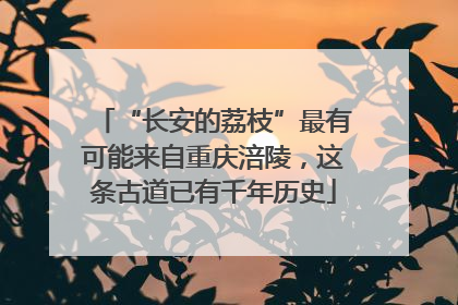 “长安的荔枝”最有可能来自重庆涪陵，这条古道已有千年历史