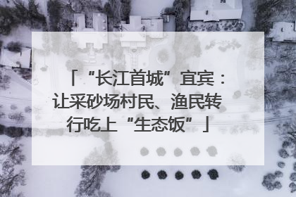 “长江首城”宜宾：让采砂场村民、渔民转行吃上“生态饭”