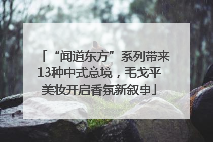 “闻道东方”系列带来13种中式意境，毛戈平美妆开启香氛新叙事