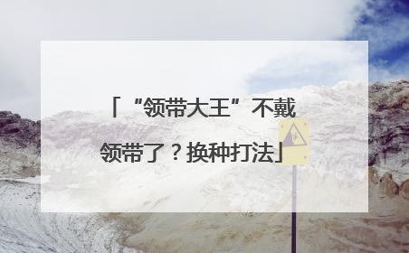 “领带大王”不戴领带了？换种打法