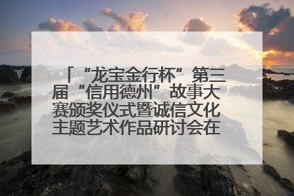 “龙宝金行杯”第三届“信用德州”故事大赛颁奖仪式暨诚信文化主题艺术作品研讨会在山东德州举办