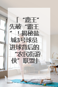 “鹿王”先破“霸王”！揭秘盐城3号球员进球背后的“农民街游侠”联盟