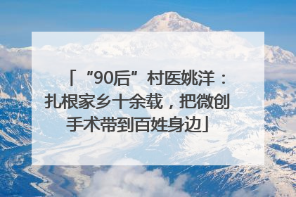 “90后”村医姚洋：扎根家乡十余载，把微创手术带到百姓身边