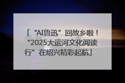 “AI鲁迅”回故乡啦！“2025大运河文化阅读行”在绍兴精彩起航
