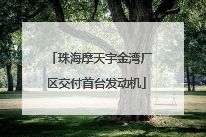 珠海摩天宇金湾厂区交付首台发动机