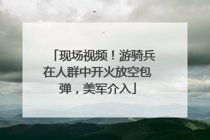 现场视频！游骑兵在人群中开火放空包弹，美军介入