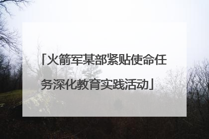 火箭军某部紧贴使命任务深化教育实践活动
