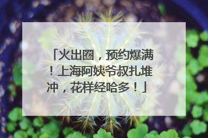 火出圈，预约爆满！上海阿姨爷叔扎堆冲，花样经哈多！