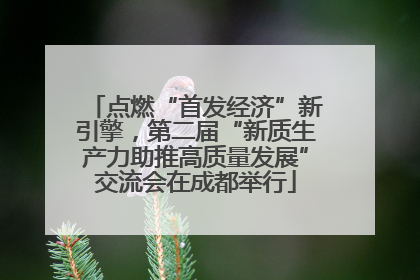 点燃“首发经济”新引擎，第二届“新质生产力助推高质量发展”交流会在成都举行