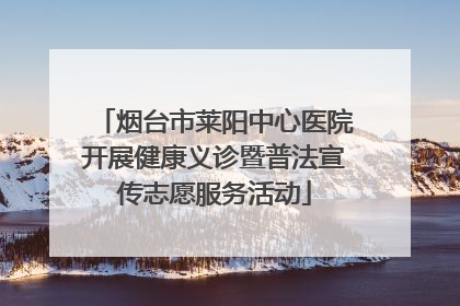 烟台市莱阳中心医院开展健康义诊暨普法宣传志愿服务活动