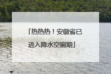 热热热！安徽省已进入降水空窗期