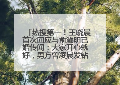 热搜第一！王晓晨首次回应与俞灏明已婚传闻：大家开心就好，男方曾凌晨发钻戒照表白