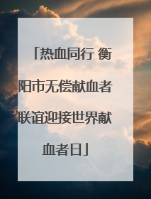 热血同行 衡阳市无偿献血者联谊迎接世界献血者日