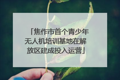 焦作市首个青少年无人机培训基地在解放区建成投入运营