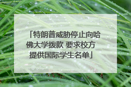 特朗普威胁停止向哈佛大学拨款 要求校方提供国际学生名单