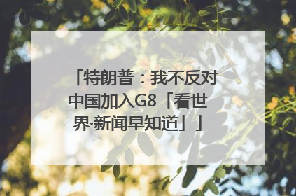 特朗普：我不反对中国加入G8「看世界·新闻早知道」