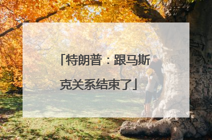 特朗普：跟马斯克关系结束了