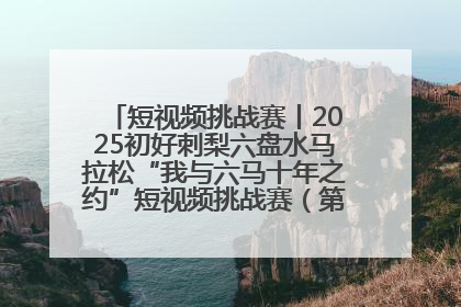 短视频挑战赛丨2025初好刺梨六盘水马拉松“我与六马十年之约”短视频挑战赛（第一阶段）即将开启
