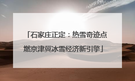石家庄正定：热雪奇迹点燃京津冀冰雪经济新引擎