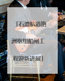 石澧航道艳洲枢纽船闸工程迎新进展
