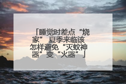 睡觉时差点“烧家” 夏季来临该怎样避免“灭蚊神器”变“火器”