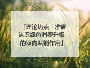 理论热点丨准确认识绿色消费升级的双向赋能作用