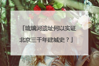 琉璃河遗址何以实证北京三千年建城史？