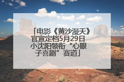 电影《黄沙漫天》官宣定档5月29日 小沈阳领衔“心眼子喜剧”赛道