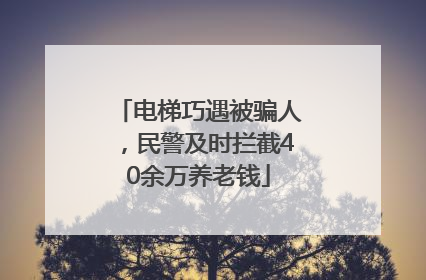 电梯巧遇被骗人，民警及时拦截40余万养老钱