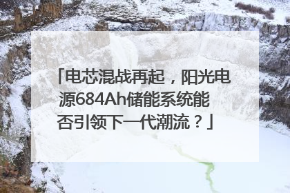 电芯混战再起，阳光电源684Ah储能系统能否引领下一代潮流？
