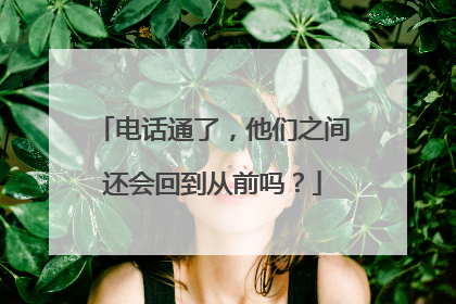 电话通了，他们之间还会回到从前吗？