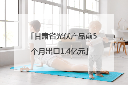 甘肃省光伏产品前5个月出口1.4亿元