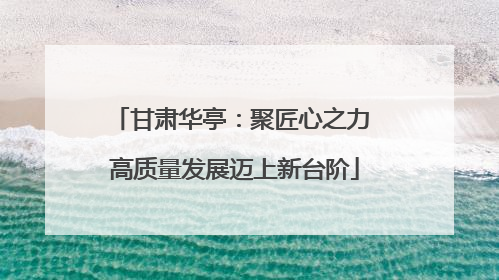 甘肃华亭：聚匠心之力 高质量发展迈上新台阶