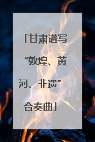 甘肃谱写“敦煌、黄河、非遗”合奏曲