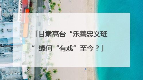 甘肃高台“乐善忠义班”缘何“有戏”至今？