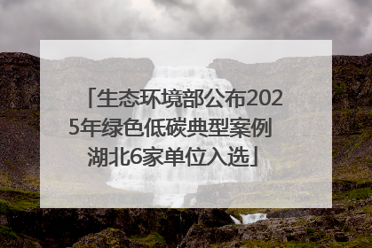 生态环境部公布2025年绿色低碳典型案例 湖北6家单位入选