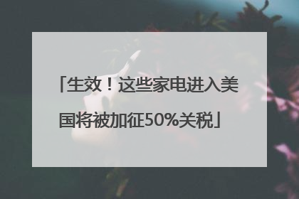 生效！这些家电进入美国将被加征50%关税