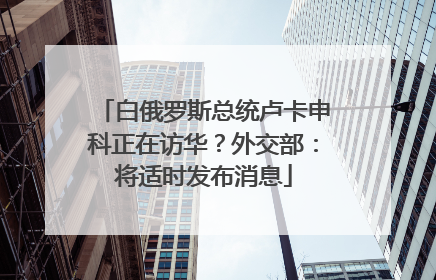 白俄罗斯总统卢卡申科正在访华？外交部：将适时发布消息