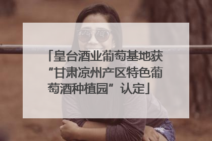 皇台酒业葡萄基地获“甘肃凉州产区特色葡萄酒种植园”认定