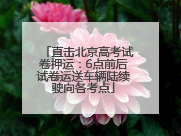 直击北京高考试卷押运：6点前后试卷运送车辆陆续驶向各考点