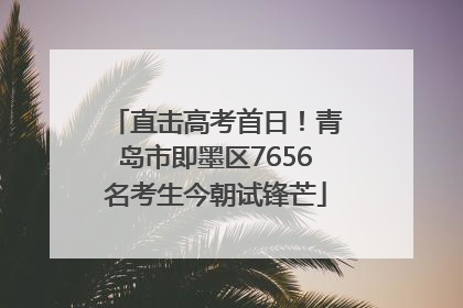 直击高考首日！青岛市即墨区7656名考生今朝试锋芒