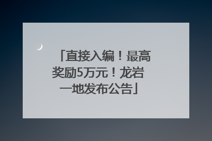 直接入编！最高奖励5万元！龙岩一地发布公告