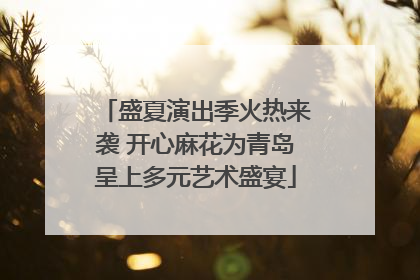 盛夏演出季火热来袭 开心麻花为青岛呈上多元艺术盛宴