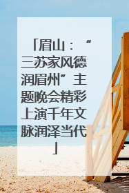 眉山：“三苏家风德润眉州”主题晚会精彩上演千年文脉润泽当代