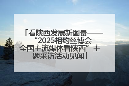 看陕西发展新图景——“2025相约丝博会 全国主流媒体看陕西”主题采访活动见闻