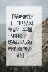 筝鸣时评丨“世界风筝都”半程马拉松：一场城市与跑者的双向奔赴